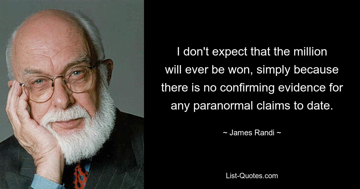 I don't expect that the million will ever be won, simply because there is no confirming evidence for any paranormal claims to date. — © James Randi