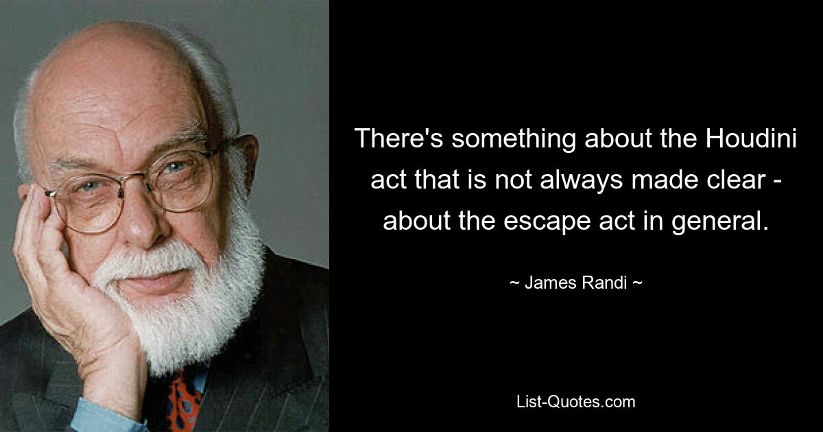 There's something about the Houdini act that is not always made clear - about the escape act in general. — © James Randi