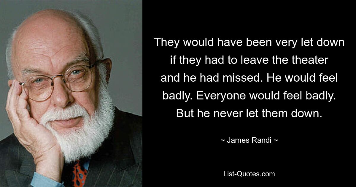 They would have been very let down if they had to leave the theater and he had missed. He would feel badly. Everyone would feel badly. But he never let them down. — © James Randi