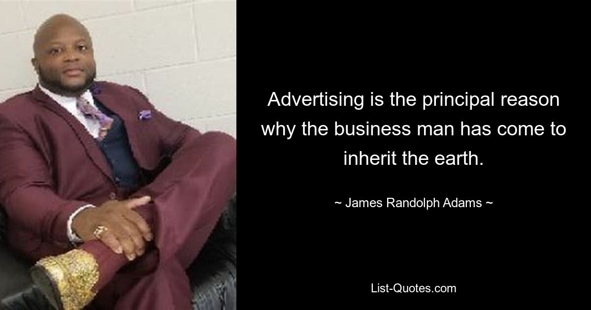 Advertising is the principal reason why the business man has come to inherit the earth. — © James Randolph Adams