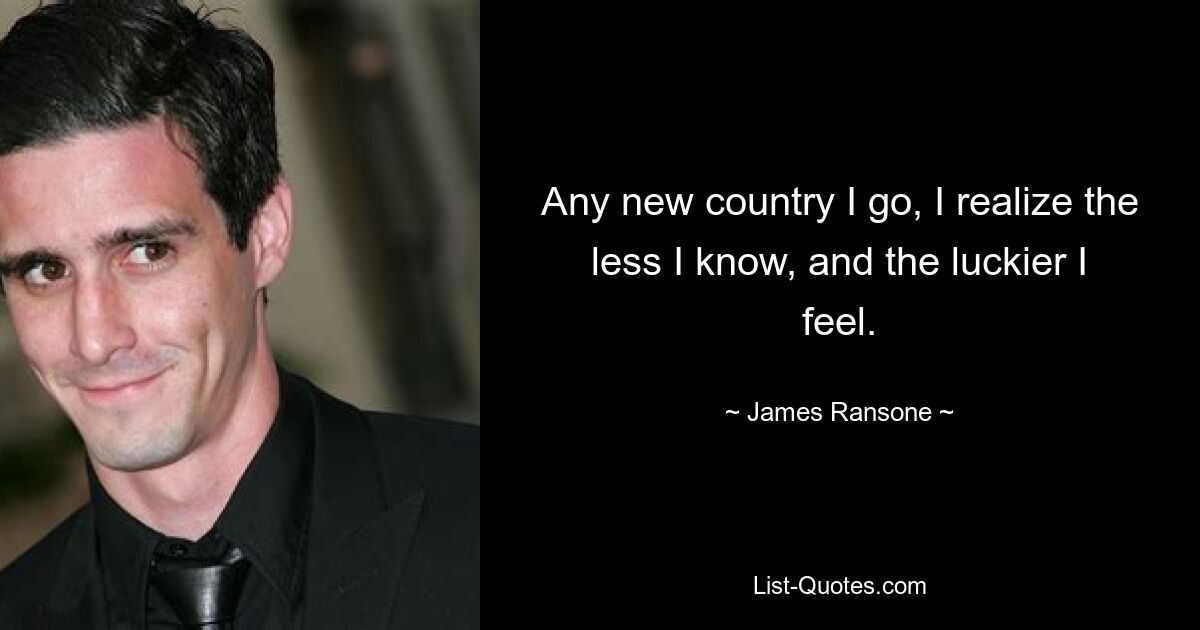 Any new country I go, I realize the less I know, and the luckier I feel. — © James Ransone