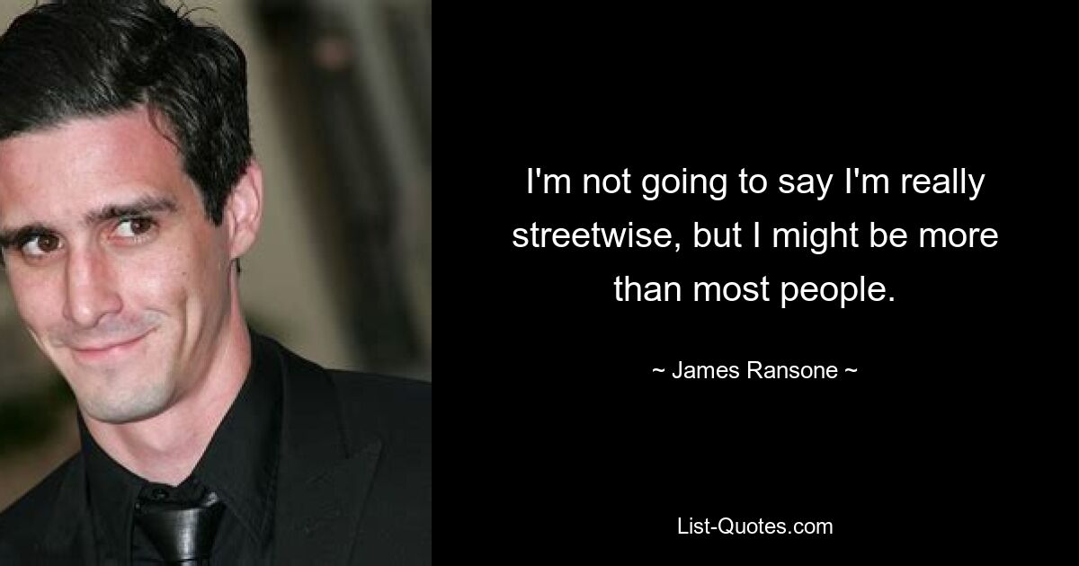 I'm not going to say I'm really streetwise, but I might be more than most people. — © James Ransone