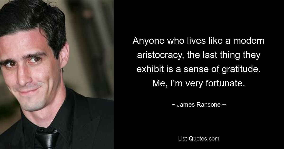 Anyone who lives like a modern aristocracy, the last thing they exhibit is a sense of gratitude. Me, I'm very fortunate. — © James Ransone