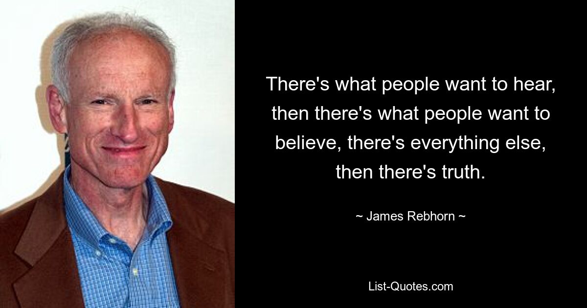 There's what people want to hear, then there's what people want to believe, there's everything else, then there's truth. — © James Rebhorn