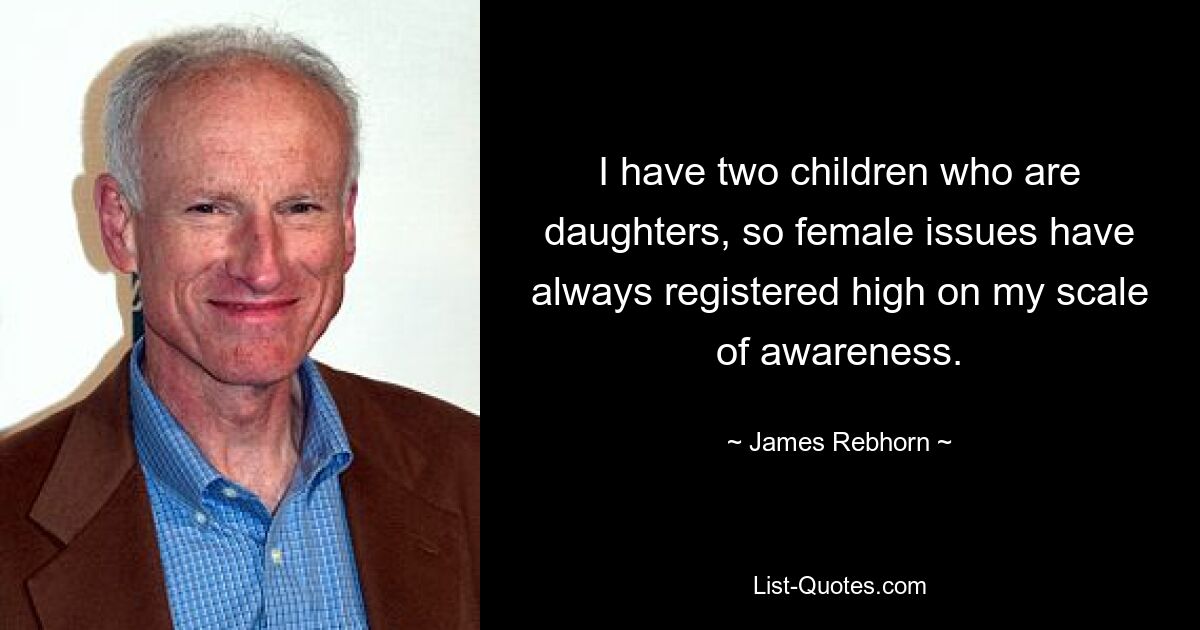 I have two children who are daughters, so female issues have always registered high on my scale of awareness. — © James Rebhorn