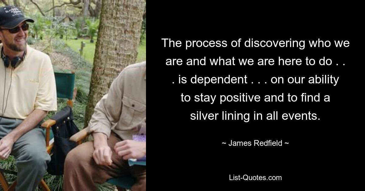 The process of discovering who we are and what we are here to do . . . is dependent . . . on our ability to stay positive and to find a silver lining in all events. — © James Redfield