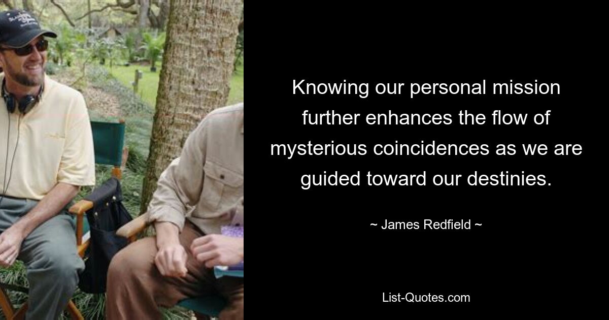 Knowing our personal mission further enhances the flow of mysterious coincidences as we are guided toward our destinies. — © James Redfield