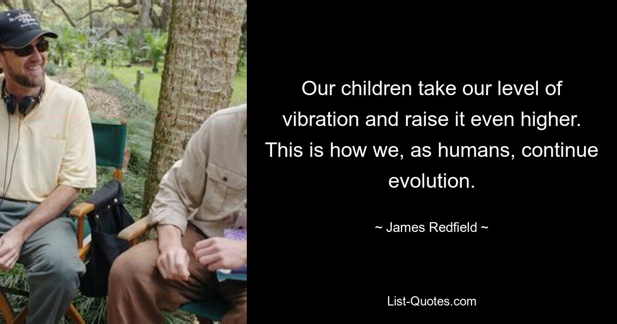 Our children take our level of vibration and raise it even higher. This is how we, as humans, continue evolution. — © James Redfield