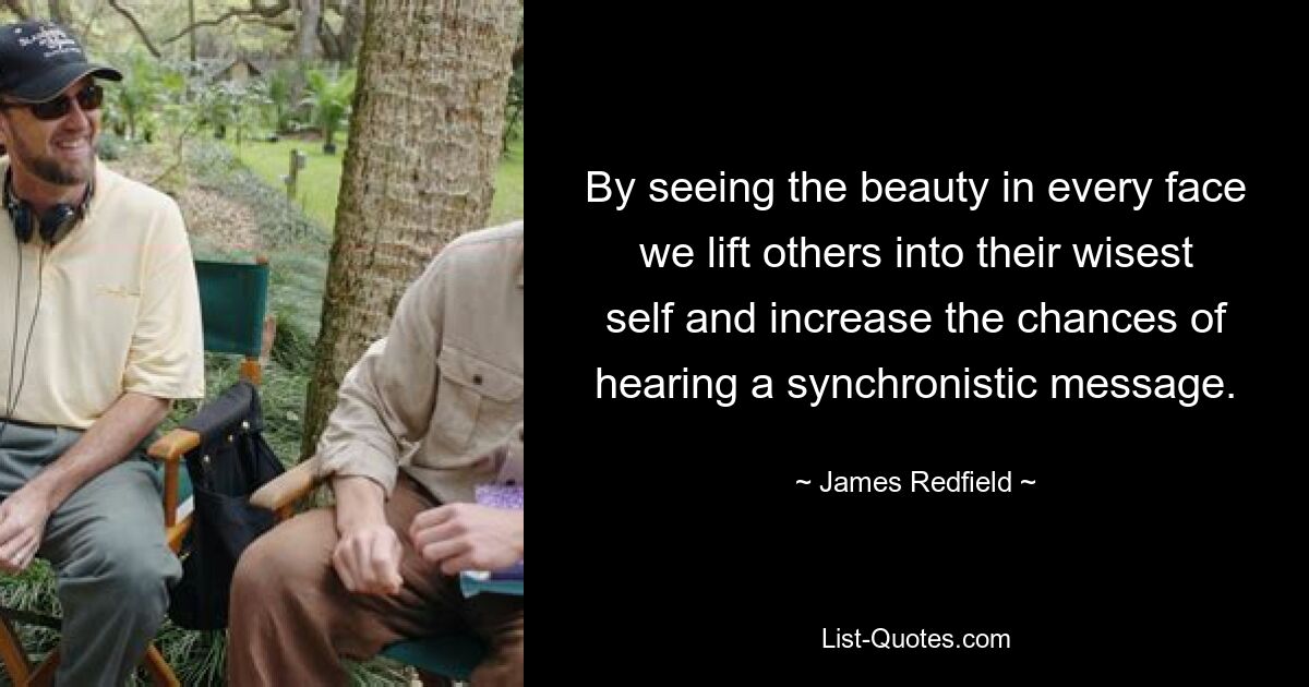 By seeing the beauty in every face we lift others into their wisest self and increase the chances of hearing a synchronistic message. — © James Redfield