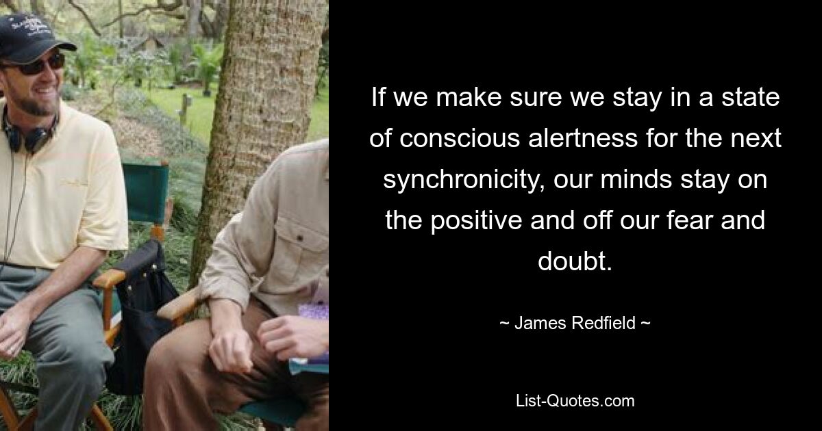 If we make sure we stay in a state of conscious alertness for the next synchronicity, our minds stay on the positive and off our fear and doubt. — © James Redfield