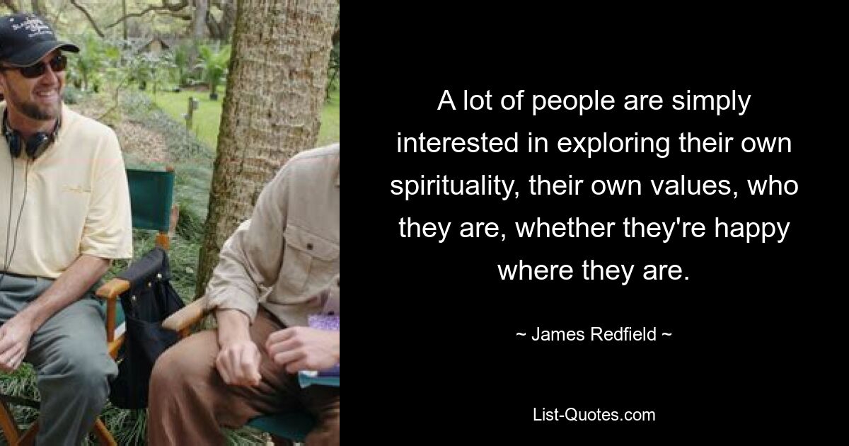 A lot of people are simply interested in exploring their own spirituality, their own values, who they are, whether they're happy where they are. — © James Redfield