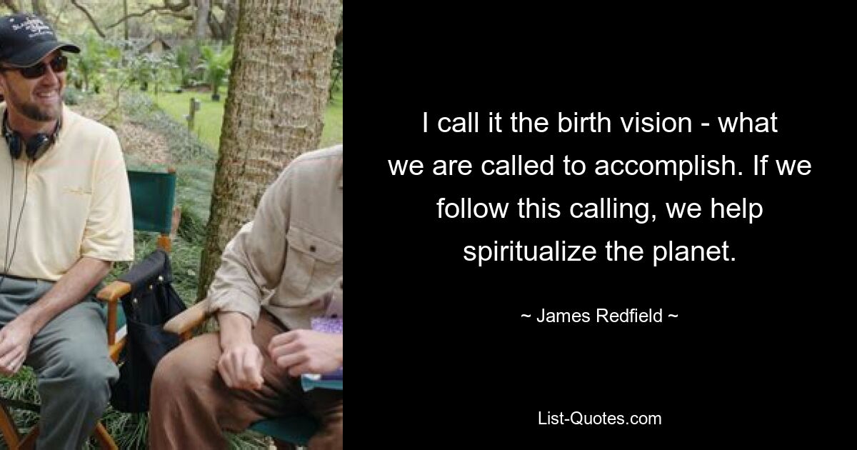 I call it the birth vision - what we are called to accomplish. If we follow this calling, we help spiritualize the planet. — © James Redfield