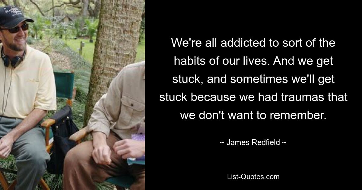 We're all addicted to sort of the habits of our lives. And we get stuck, and sometimes we'll get stuck because we had traumas that we don't want to remember. — © James Redfield