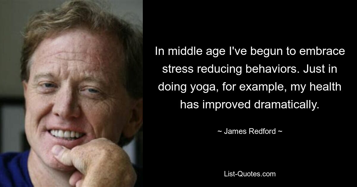 In middle age I've begun to embrace stress reducing behaviors. Just in doing yoga, for example, my health has improved dramatically. — © James Redford