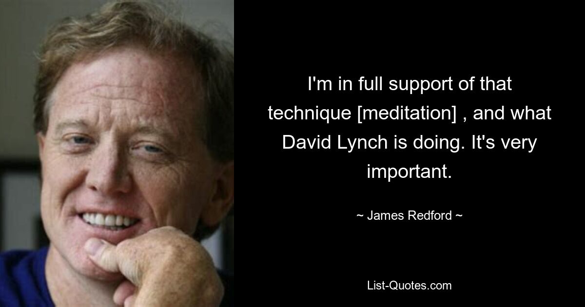 I'm in full support of that technique [meditation] , and what David Lynch is doing. It's very important. — © James Redford