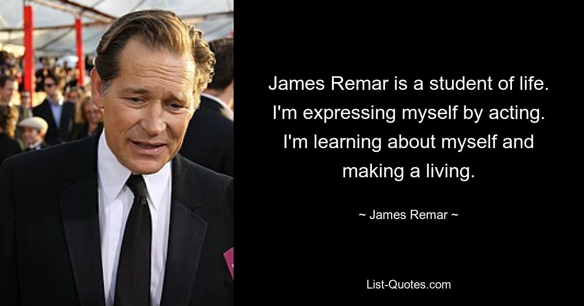 James Remar is a student of life. I'm expressing myself by acting. I'm learning about myself and making a living. — © James Remar