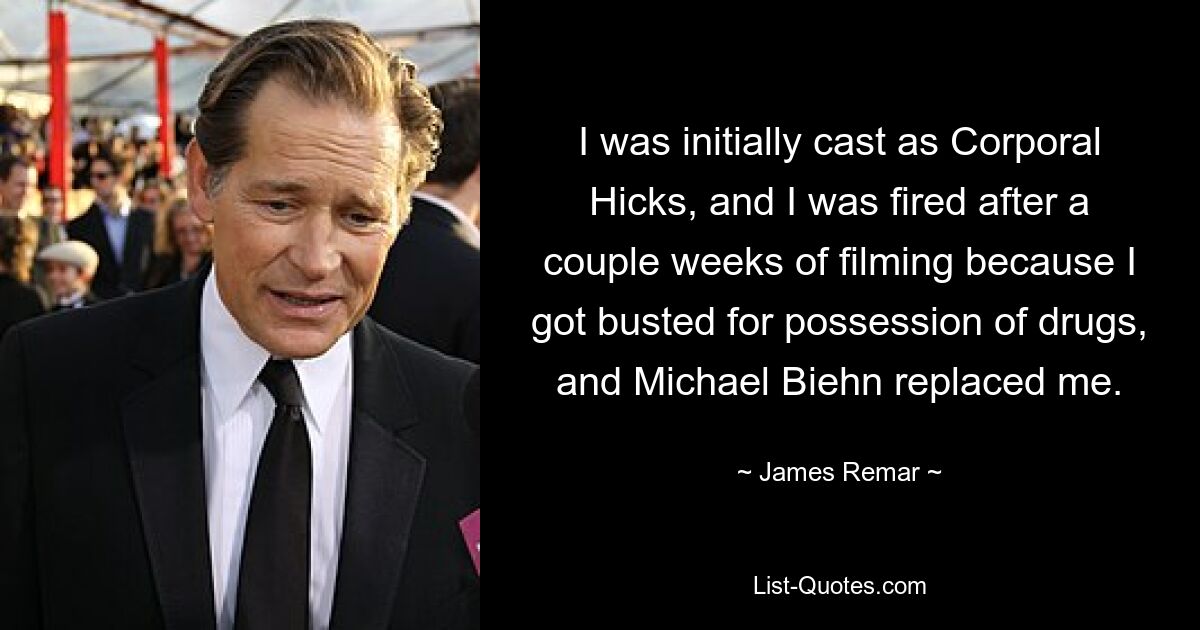 I was initially cast as Corporal Hicks, and I was fired after a couple weeks of filming because I got busted for possession of drugs, and Michael Biehn replaced me. — © James Remar