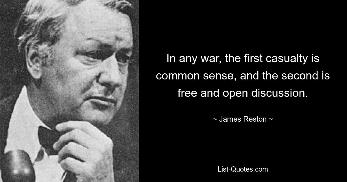 In any war, the first casualty is common sense, and the second is free and open discussion. — © James Reston