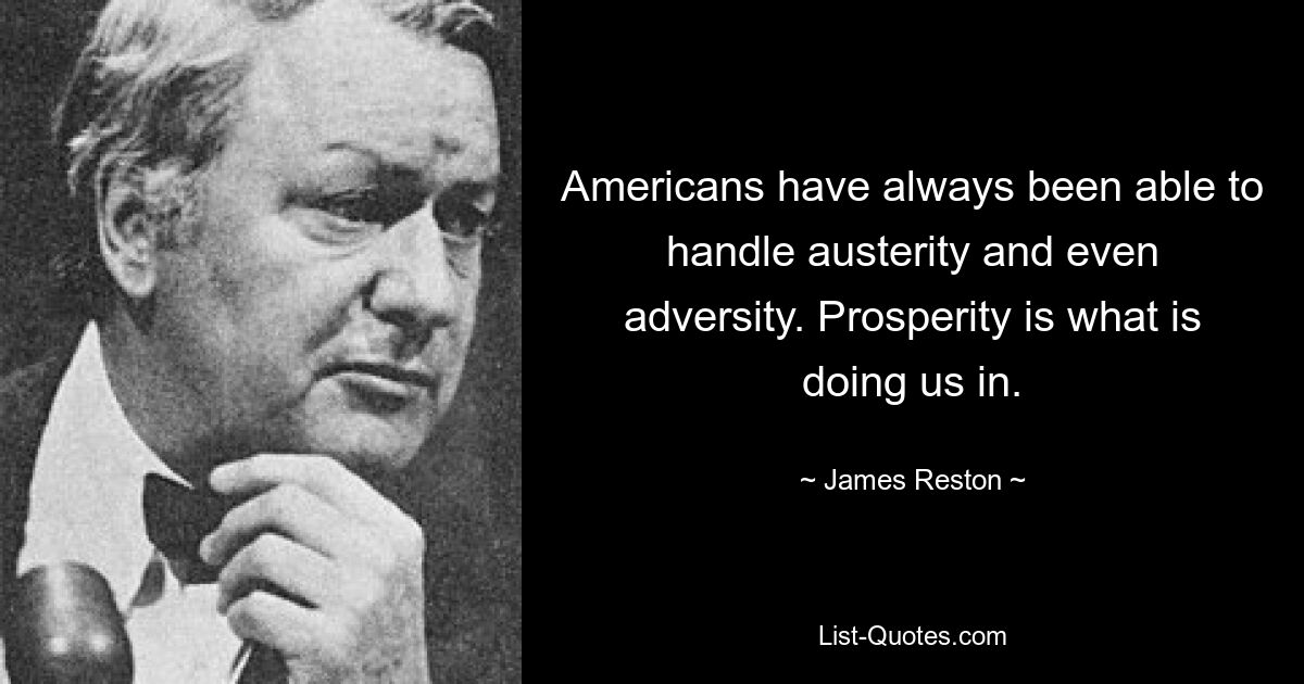 Americans have always been able to handle austerity and even adversity. Prosperity is what is doing us in. — © James Reston