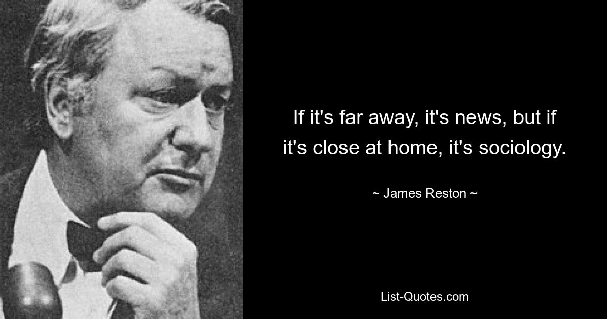 If it's far away, it's news, but if it's close at home, it's sociology. — © James Reston