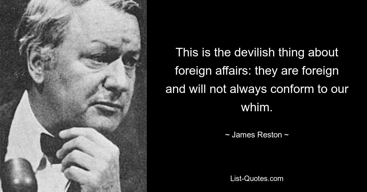 This is the devilish thing about foreign affairs: they are foreign and will not always conform to our whim. — © James Reston