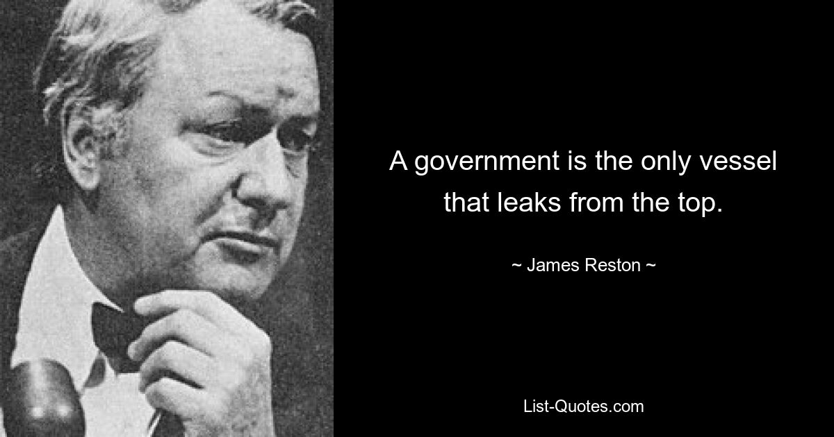 A government is the only vessel that leaks from the top. — © James Reston