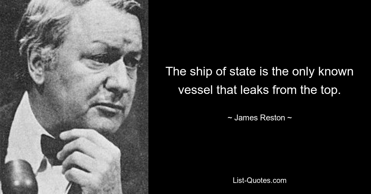 The ship of state is the only known vessel that leaks from the top. — © James Reston