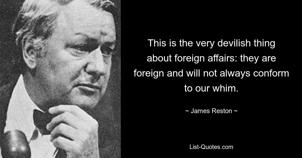 This is the very devilish thing about foreign affairs: they are foreign and will not always conform to our whim. — © James Reston