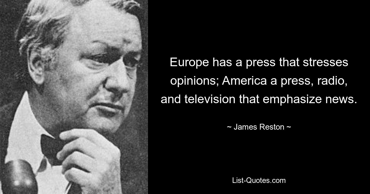 В Европе есть пресса, которая подчеркивает мнения; Америка — это пресса, радио и телевидение, которые делают акцент на новостях. — © Джеймс Рестон 
