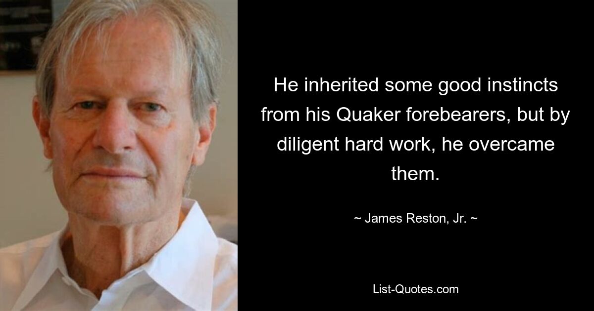 He inherited some good instincts from his Quaker forebearers, but by diligent hard work, he overcame them. — © James Reston, Jr.