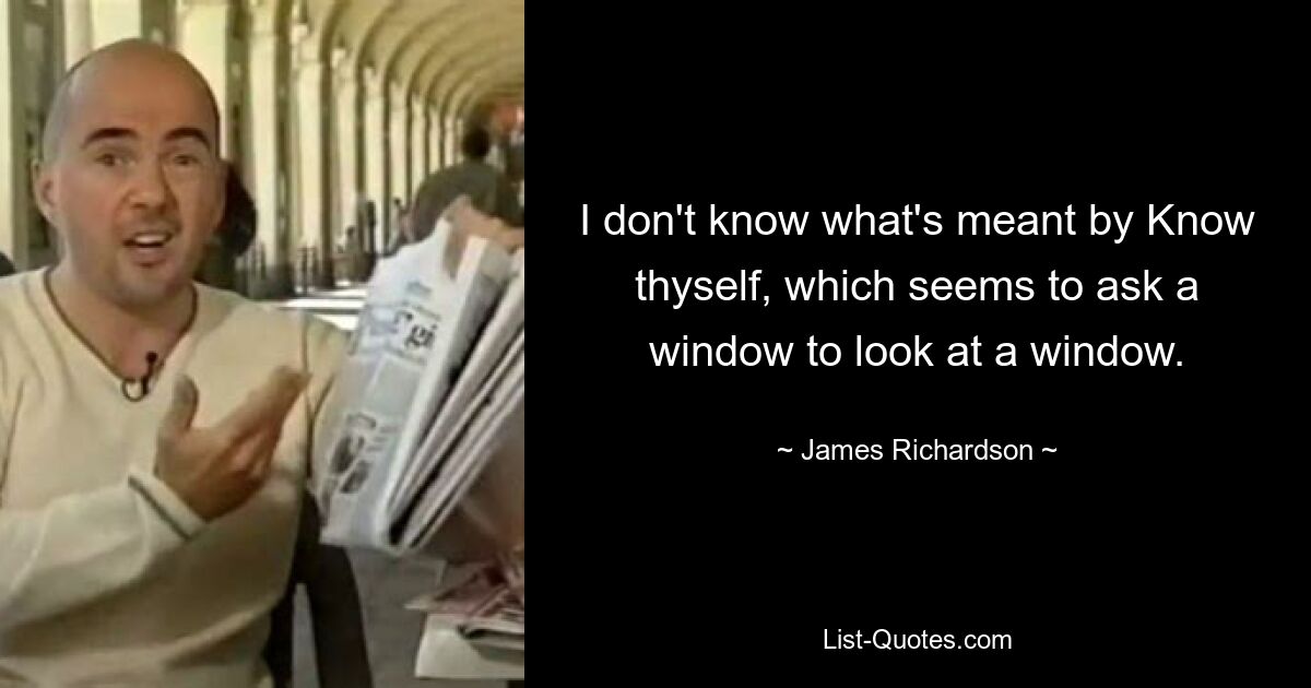 I don't know what's meant by Know thyself, which seems to ask a window to look at a window. — © James Richardson