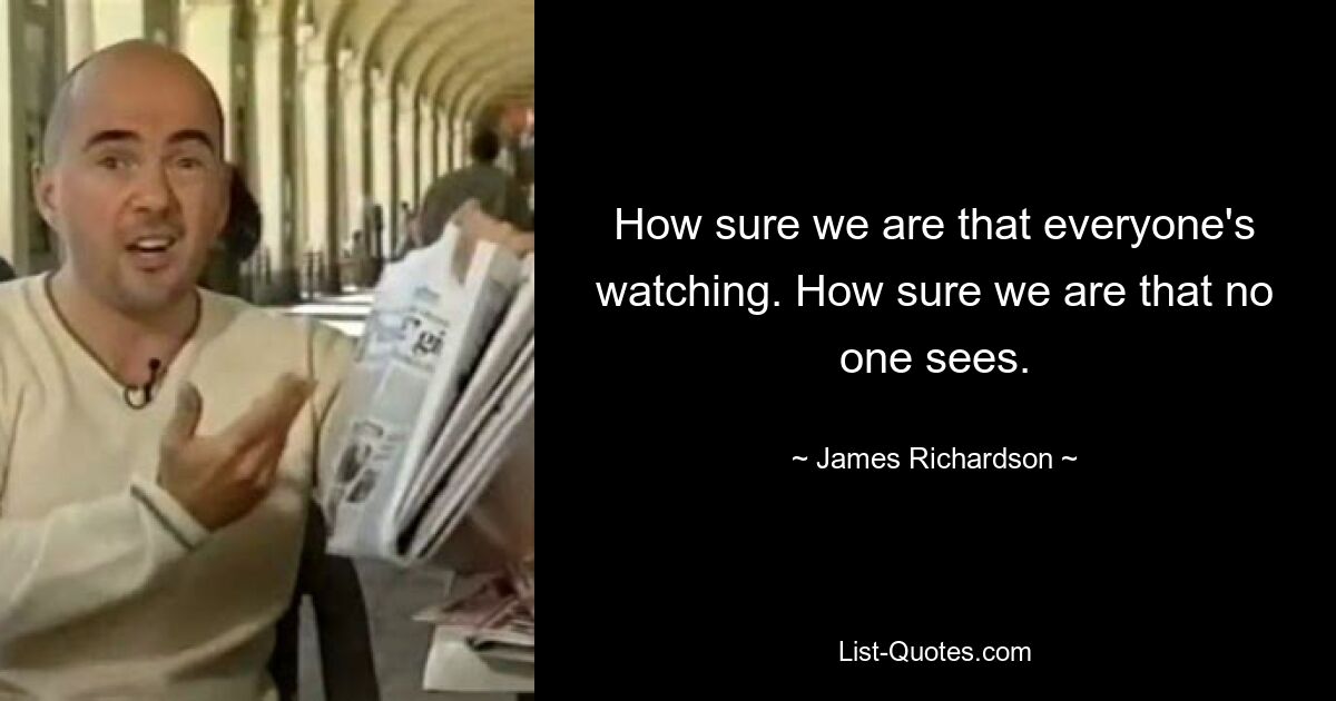 How sure we are that everyone's watching. How sure we are that no one sees. — © James Richardson