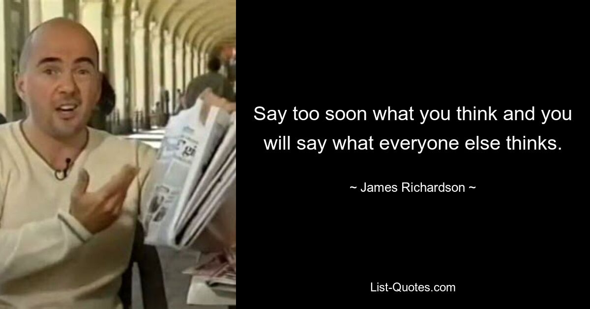 Say too soon what you think and you will say what everyone else thinks. — © James Richardson