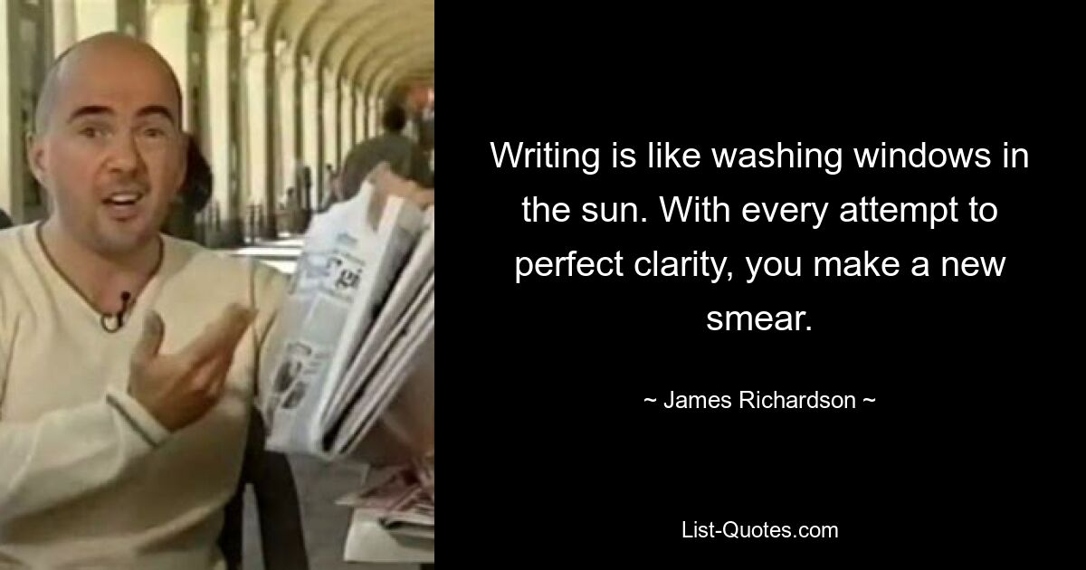 Writing is like washing windows in the sun. With every attempt to perfect clarity, you make a new smear. — © James Richardson