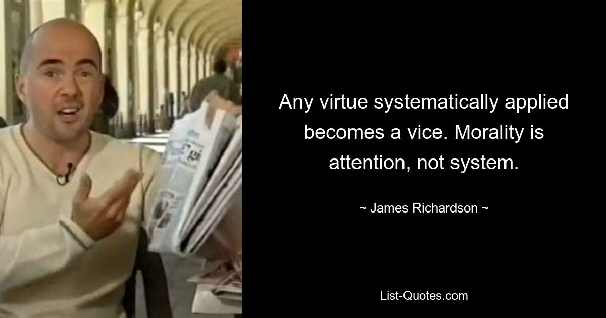 Any virtue systematically applied becomes a vice. Morality is attention, not system. — © James Richardson