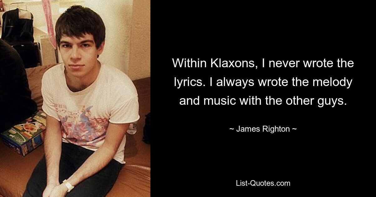 Within Klaxons, I never wrote the lyrics. I always wrote the melody and music with the other guys. — © James Righton