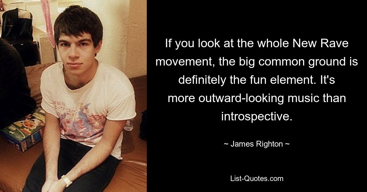 If you look at the whole New Rave movement, the big common ground is definitely the fun element. It's more outward-looking music than introspective. — © James Righton