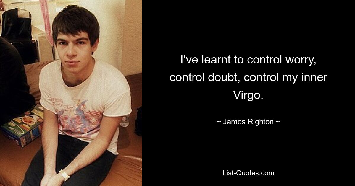 I've learnt to control worry, control doubt, control my inner Virgo. — © James Righton