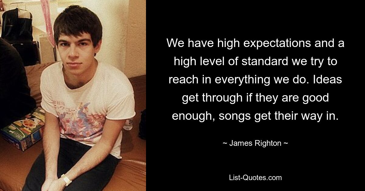 We have high expectations and a high level of standard we try to reach in everything we do. Ideas get through if they are good enough, songs get their way in. — © James Righton