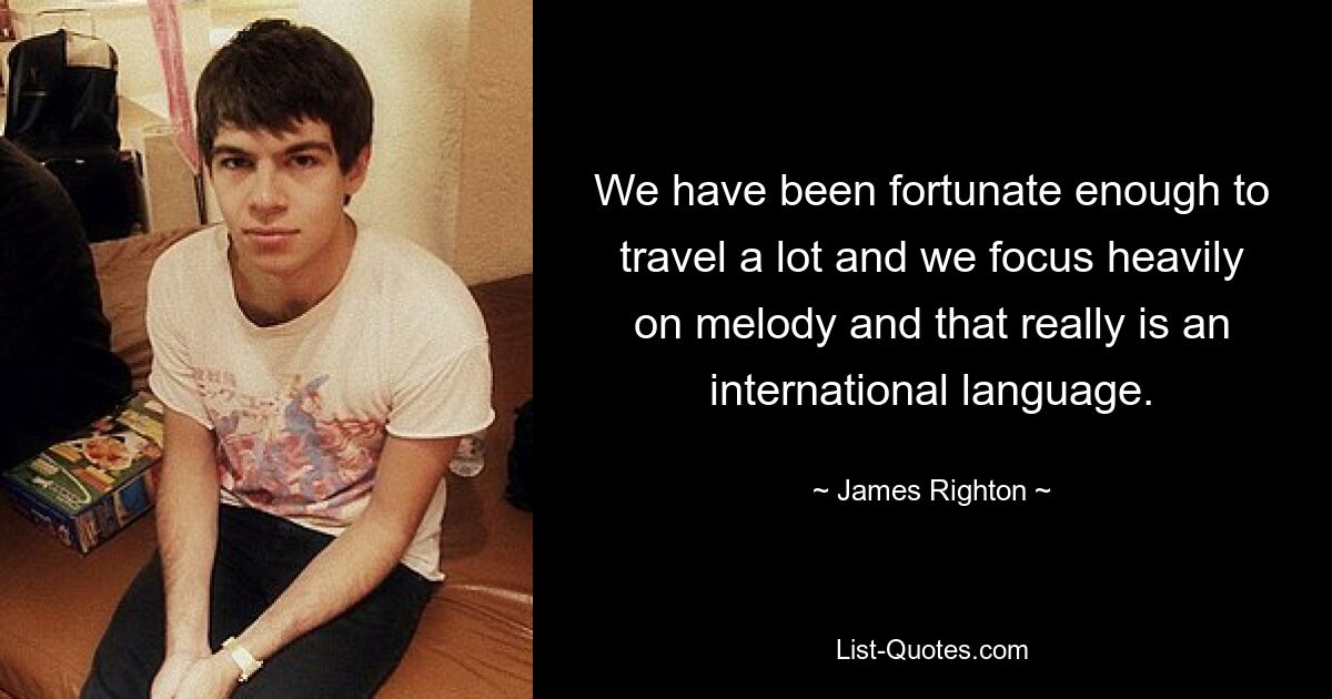 We have been fortunate enough to travel a lot and we focus heavily on melody and that really is an international language. — © James Righton