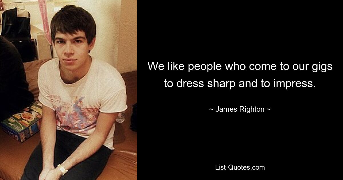 We like people who come to our gigs to dress sharp and to impress. — © James Righton