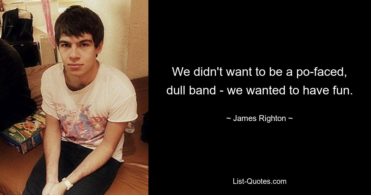 We didn't want to be a po-faced, dull band - we wanted to have fun. — © James Righton