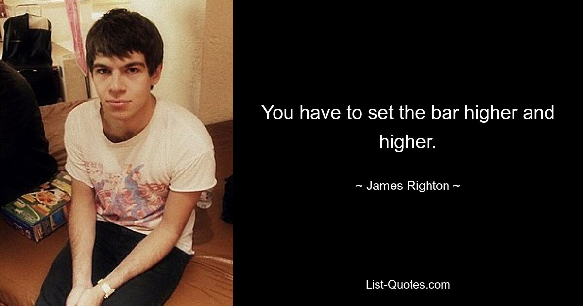 You have to set the bar higher and higher. — © James Righton