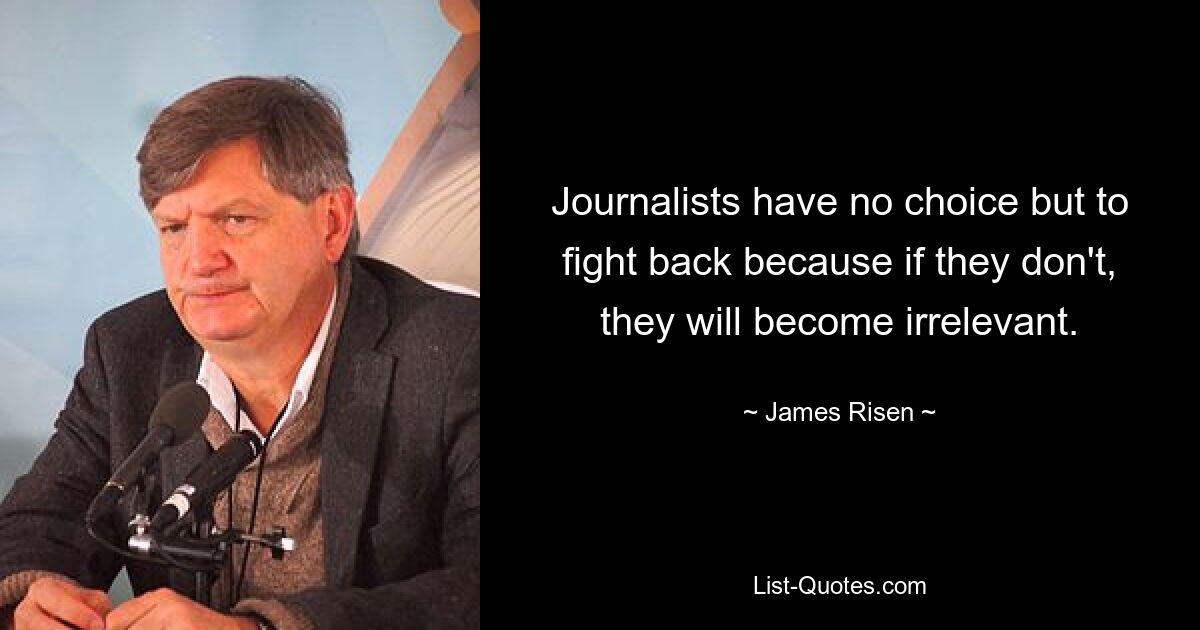 Journalists have no choice but to fight back because if they don't, they will become irrelevant. — © James Risen