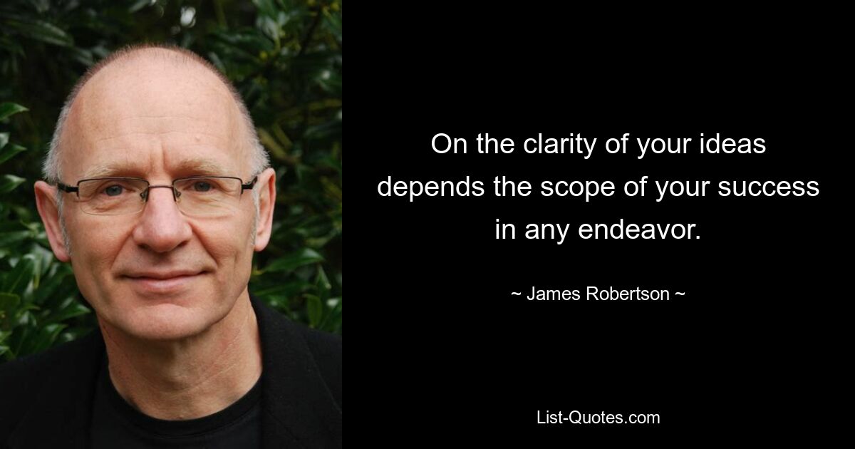 On the clarity of your ideas depends the scope of your success in any endeavor. — © James Robertson