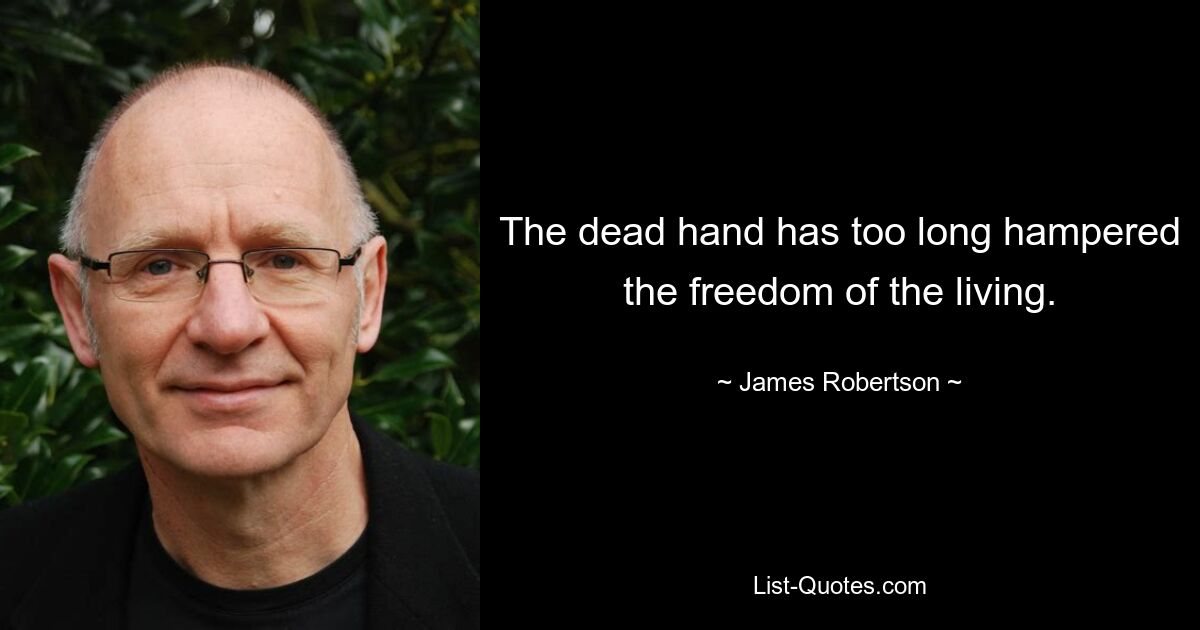 The dead hand has too long hampered the freedom of the living. — © James Robertson