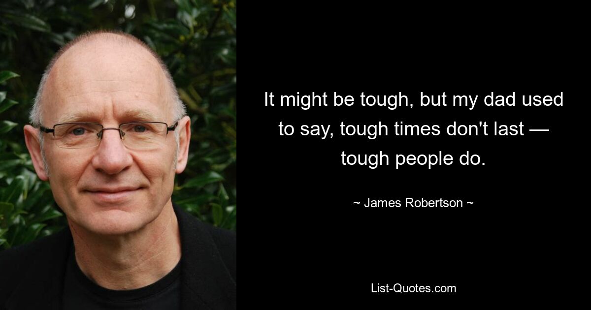 It might be tough, but my dad used to say, tough times don't last — tough people do. — © James Robertson