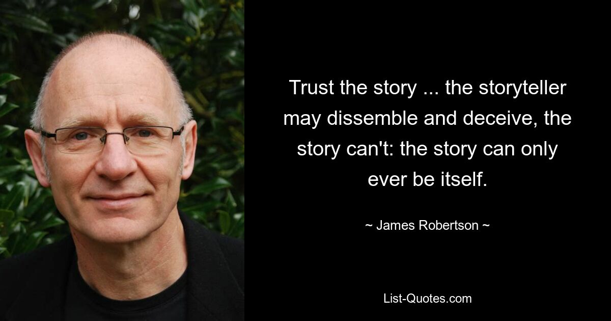 Trust the story ... the storyteller may dissemble and deceive, the story can't: the story can only ever be itself. — © James Robertson