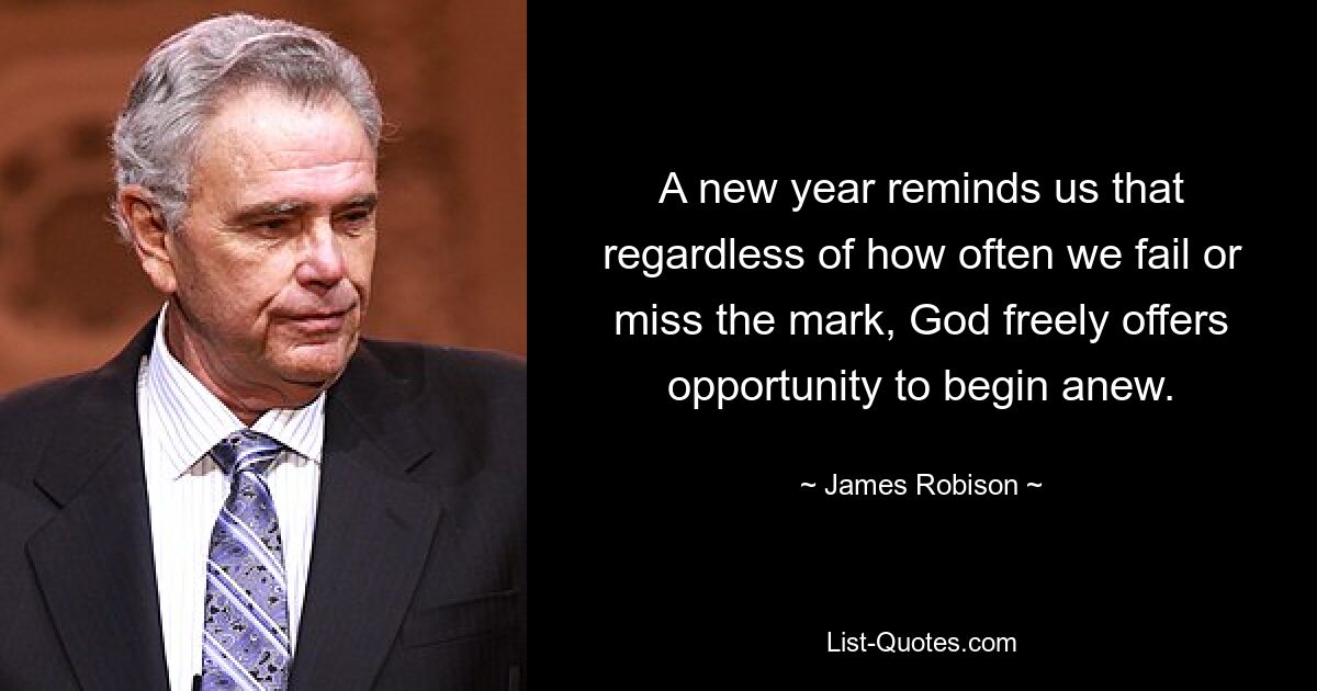 A new year reminds us that regardless of how often we fail or miss the mark, God freely offers opportunity to begin anew. — © James Robison