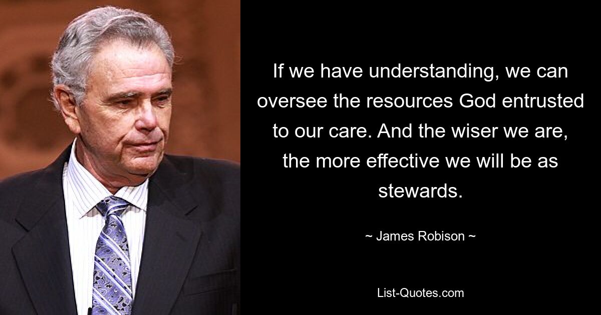 If we have understanding, we can oversee the resources God entrusted to our care. And the wiser we are, the more effective we will be as stewards. — © James Robison